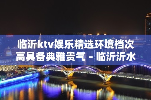 临沂ktv娱乐精选环境档次高具备典雅贵气 – 临沂沂水KTV排名大全