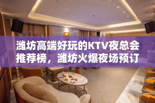 潍坊高端好玩的KTV夜总会推荐榜，潍坊火爆夜场预订 - 潍坊奎文KTV大全 