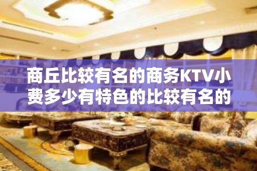 商丘比较有名的商务KTV小费多少有特色的比较有名的商务KTV - 商丘梁园KTV大全 