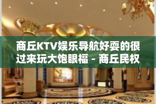 商丘KTV娱乐导航好耍的很过来玩大饱眼福 - 商丘民权KTV大全 