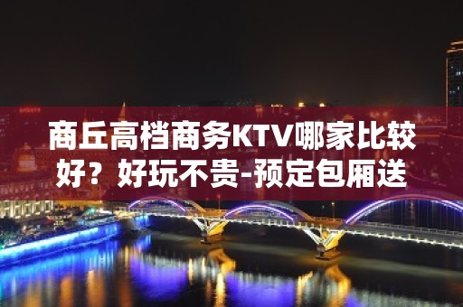 商丘高档商务KTV哪家比较好？好玩不贵-预定包厢送酒水果盘 - 商丘睢阳KTV大全 