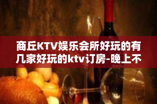 商丘KTV娱乐会所好玩的有几家好玩的ktv订房-晚上不打烊 - 商丘民权KTV大全 