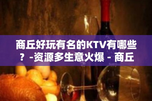 商丘好玩有名的KTV有哪些？-资源多生意火爆 - 商丘夏邑KTV大全 