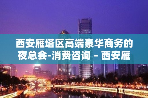 西安雁塔区高端豪华商务的夜总会-消费咨询 – 西安雁塔KTV排名大全