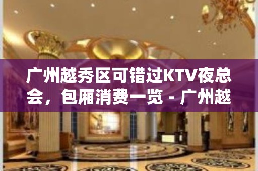 广州越秀区可错过KTV夜总会，包厢消费一览 - 广州越秀KTV大全 