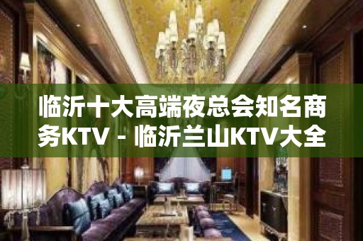 临沂十大高端夜总会知名商务KTV - 临沂兰山KTV大全 