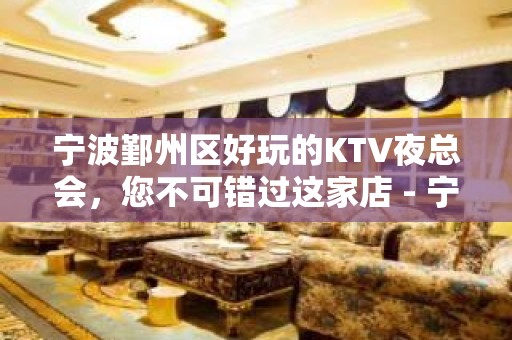 宁波鄞州区好玩的KTV夜总会，您不可错过这家店 - 宁波鄞州KTV大全 