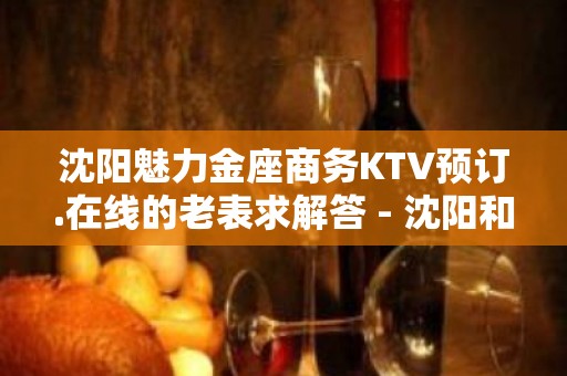 沈阳魅力金座商务KTV预订.在线的老表求解答 - 沈阳和平KTV大全 