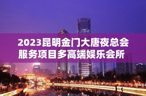 2023昆明金门大唐夜总会服务项目多高端娱乐会所 – 昆明官渡吴井路KTV排名大全