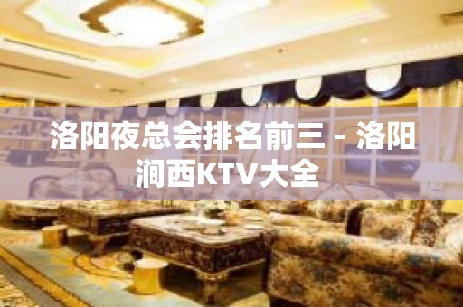 洛阳夜总会排名前三 - 洛阳涧西KTV大全 