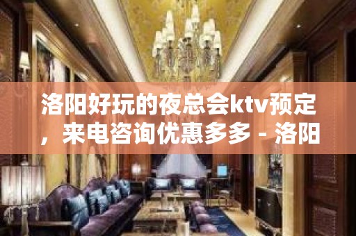 洛阳好玩的夜总会ktv预定，来电咨询优惠多多 - 洛阳老城KTV大全 