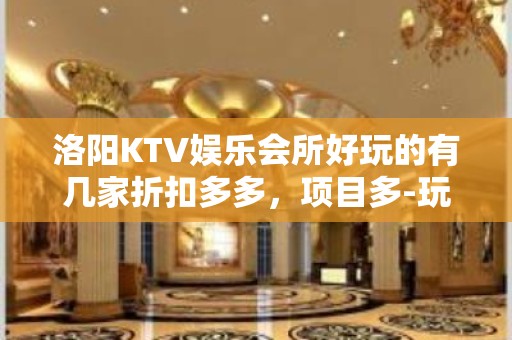 洛阳KTV娱乐会所好玩的有几家折扣多多，项目多-玩到不想走？ - 洛阳伊川KTV大全 