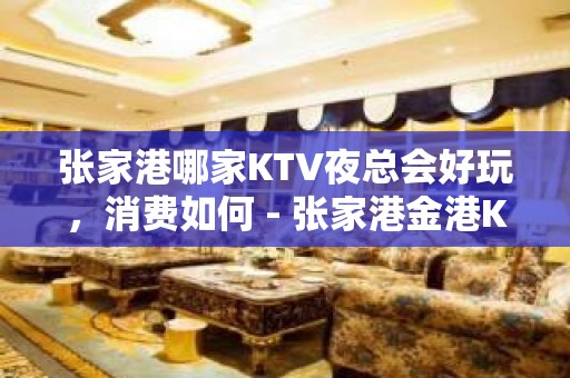 张家港哪家KTV夜总会好玩，消费如何 - 张家港金港KTV大全 