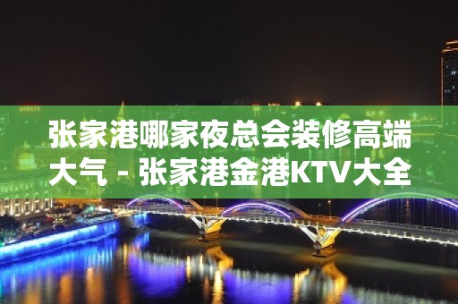 张家港哪家夜总会装修高端大气 - 张家港金港KTV大全 