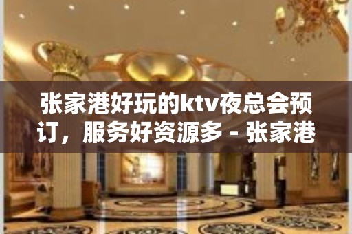 张家港好玩的ktv夜总会预订，服务好资源多 - 张家港杨舍KTV大全 