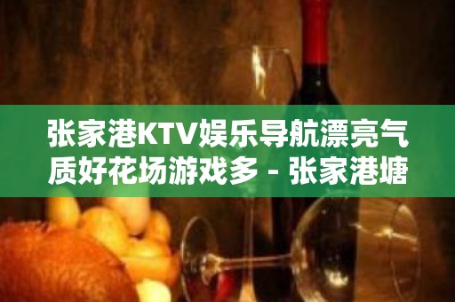 张家港KTV娱乐导航漂亮气质好花场游戏多 - 张家港塘桥KTV大全 