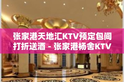 张家港天地汇KTV预定包间打折送酒 - 张家港杨舍KTV大全 