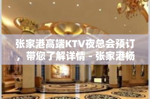 张家港高端KTV夜总会预订，带您了解详情 - 张家港杨舍KTV大全 