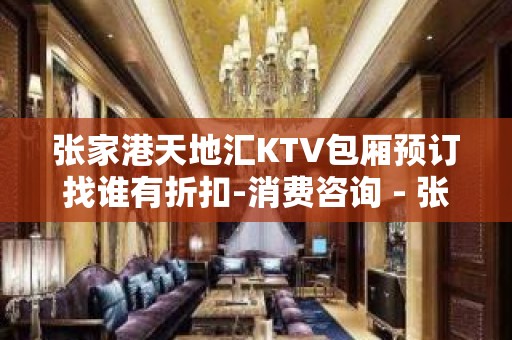 张家港天地汇KTV包厢预订找谁有折扣-消费咨询 - 张家港杨舍KTV大全 