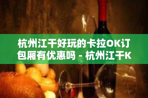 杭州江干好玩的卡拉OK订包厢有优惠吗 - 杭州江干KTV大全 