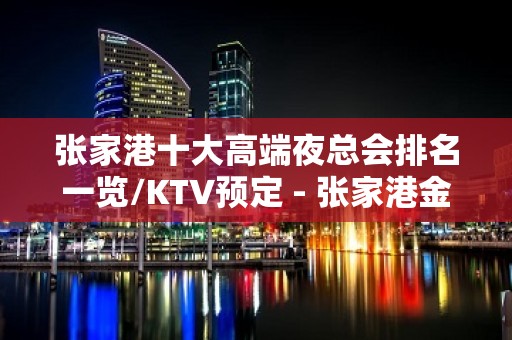 张家港十大高端夜总会排名一览/KTV预定 - 张家港金港KTV大全 