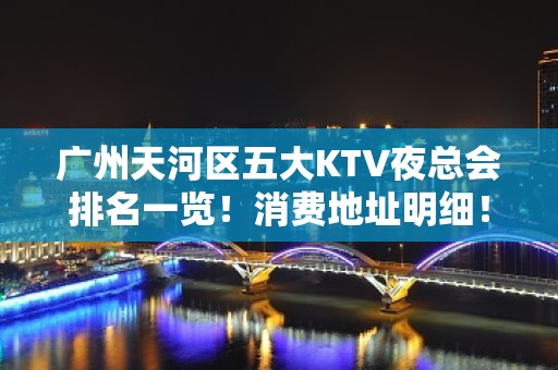 广州天河区五大KTV夜总会排名一览！消费地址明细！ - 广州天河KTV大全 