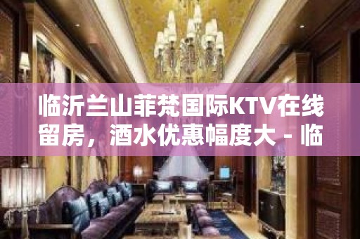 临沂兰山菲梵国际KTV在线留房，酒水优惠幅度大 - 临沂兰山KTV大全 