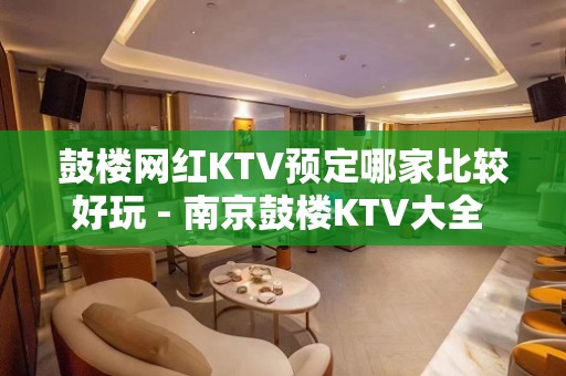 鼓楼网红KTV预定哪家比较好玩 - 南京鼓楼KTV大全 