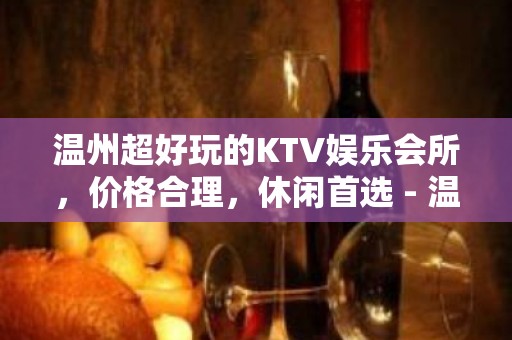 温州超好玩的KTV娱乐会所，价格合理，休闲首选 - 温州鹿城KTV大全 