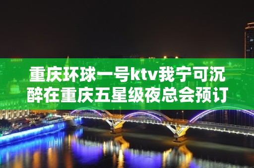 重庆环球一号ktv我宁可沉醉在重庆五星级夜总会预订排行榜