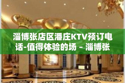 淄博张店区潘庄KTV预订电话-值得体验的场 – 淄博张店KTV排名大全