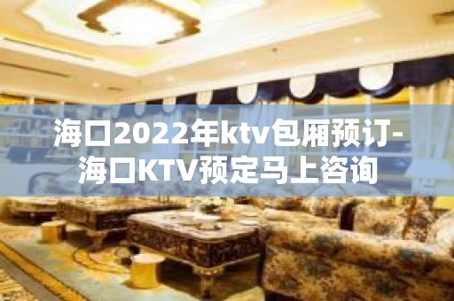 海口2022年ktv包厢预订-海口KTV预定马上咨询