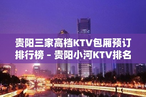 贵阳三家高档KTV包厢预订排行榜 – 贵阳小河KTV排名大全