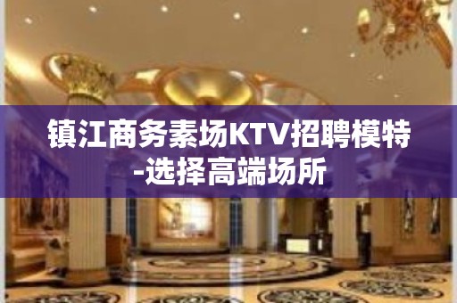 镇江商务素场KTV招聘模特-选择高端场所