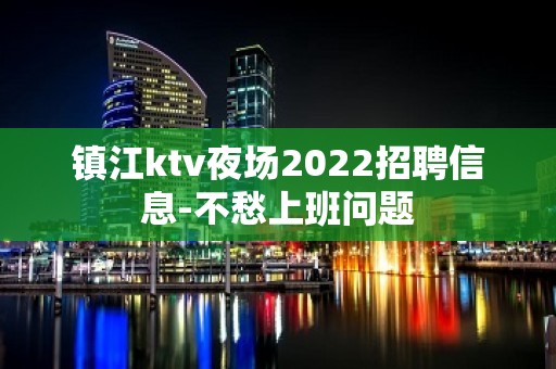 镇江ktv夜场2022招聘信息-不愁上班问题