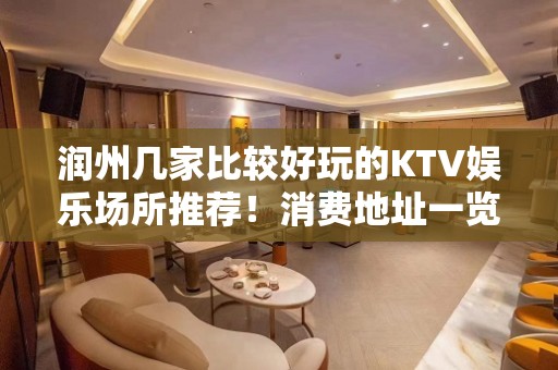 润州几家比较好玩的KTV娱乐场所推荐！消费地址一览 – 镇江润州KTV排名大全