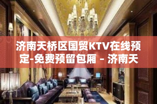 济南天桥区国贸KTV在线预定-免费预留包厢 – 济南天桥KTV排名大全