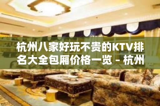 杭州八家好玩不贵的KTV排名大全包厢价格一览 – 杭州余杭KTV排名大全