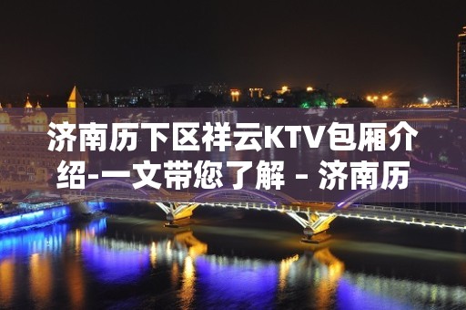 济南历下区祥云KTV包厢介绍-一文带您了解 – 济南历下KTV排名大全