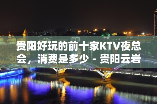 贵阳好玩的前十家KTV夜总会，消费是多少 - 贵阳云岩KTV大全 