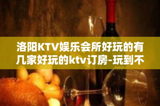 洛阳KTV娱乐会所好玩的有几家好玩的ktv订房-玩到不想走？ - 洛阳嵩县KTV大全 