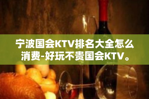 宁波国会KTV排名大全怎么消费-好玩不贵国会KTV。