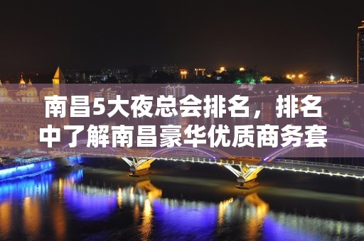 南昌5大夜总会排名，排名中了解南昌豪华优质商务套房