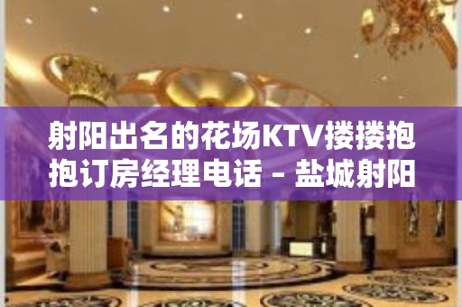 射阳出名的花场KTV搂搂抱抱订房经理电话 – 盐城射阳KTV排名大全