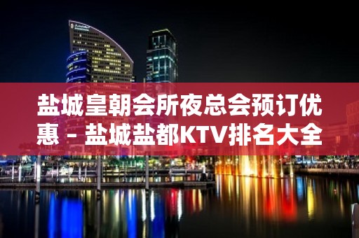 盐城皇朝会所夜总会预订优惠 – 盐城盐都KTV排名大全