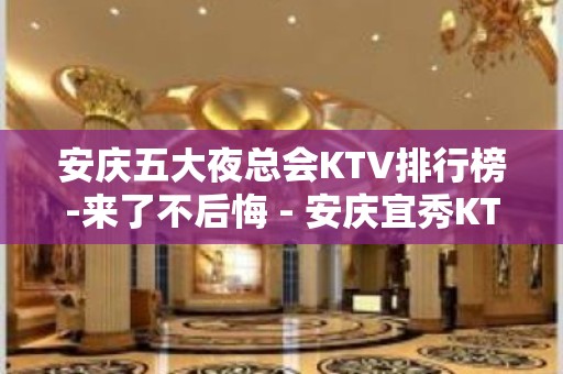 安庆五大夜总会KTV排行榜-来了不后悔 - 安庆宜秀KTV大全 