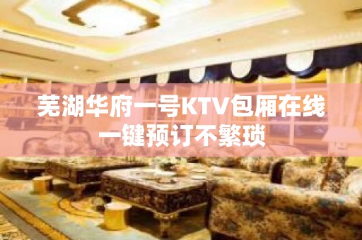 芜湖华府一号KTV包厢在线一键预订不繁琐