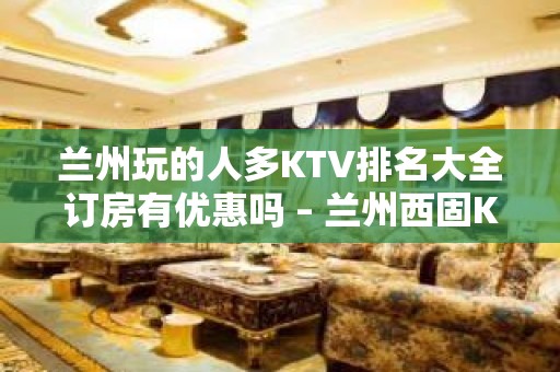 兰州玩的人多KTV排名大全订房有优惠吗 – 兰州西固KTV排名大全