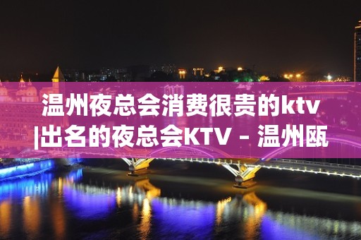 温州夜总会消费很贵的ktv|出名的夜总会KTV – 温州瓯海KTV排名大全