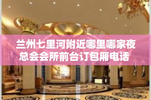 兰州七里河附近哪里哪家夜总会会所前台订包厢电话 – 兰州七里河KTV排名大全